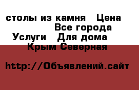 столы из камня › Цена ­ 55 000 - Все города Услуги » Для дома   . Крым,Северная